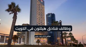 فنادق هيلتون تعلن عن فرص عمل شاغرة بالكويت