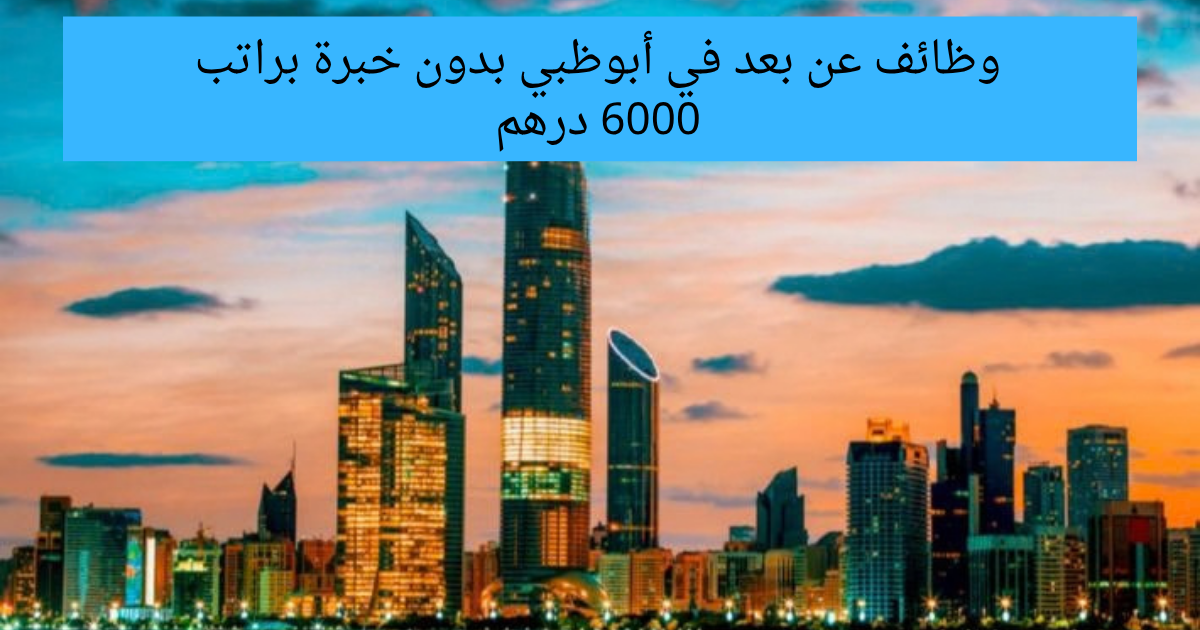 وظائف عن بعد في أبوظبي بدون خبرة براتب 6000 درهم للرجال والنساء لجميع الجنسيات 1 وظائف عن بعد في أبوظبي بدون خبرة براتب 6000 درهم