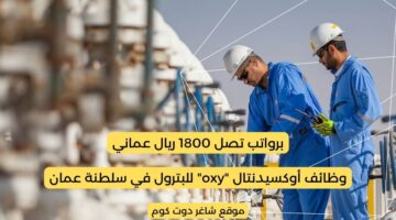 وظائف أوكسيدنتال oxy للبترول 2025 في سلطنة عمان برواتب تصل 1800 ريال عماني لجميع الجنسيات