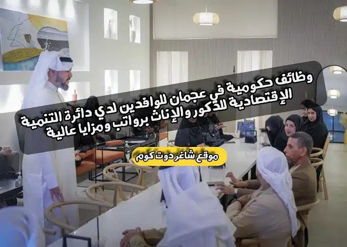 وظائف حكومية في عجمان للوافدين لدي دائرة التنمية الإقتصادية للذكور والإناث برواتب ومزايا عالية .. سجل الأن
