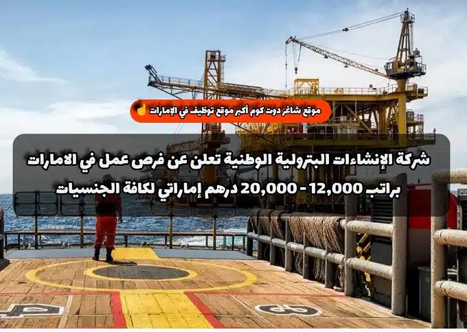 شركة الإنشاءات البترولية الوطنية تعلن عن فرص عمل في الامارات براتب 12,000 - 20,000 درهم إماراتي لكافة الجنسيات