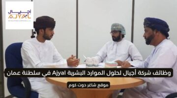 شركة أجيال لحلول الموارد البشرية Ajyal في سلطنة عمان 2025 تطرح وظائف شاغرة برواتب ومزايا عالية لجميع الجنسيات