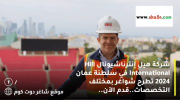 شركة هيل إنترناشيونال Hill International في سلطنة عمان 2024 تطرح شواغر بمختلف التخصصات.قدم الآن