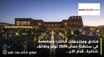 فنادق ومنتجعات أنانتارا Anantara في سلطنة عمان 2024 توفر وظائف شاغرة.قدم الآن