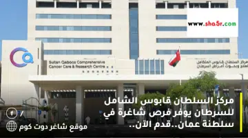 مركز السلطان قابوس الشامل للسرطان يوفر فرص شاغرة في سلطنة عمان.قدم الآن