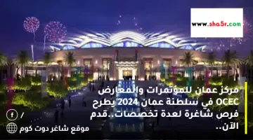 مركز عمان للمؤتمرات والمعارض OCEC في سلطنة عمان 2024 يطرح فرص شاغرة لعدة تخصصات.قدم الآن