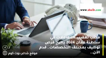 مكتب تعقيب المعاملات في سلطنة عمان 2024 يطرح فرص توظيف بمختلف التخصصات.قدم الآن