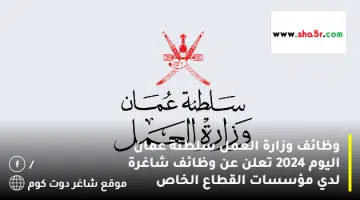 وظائف وزارة العمل سلطنة عمان اليوم 2024 تعلن عن وظائف شاغرة لدي مؤسسات القطاع الخاص