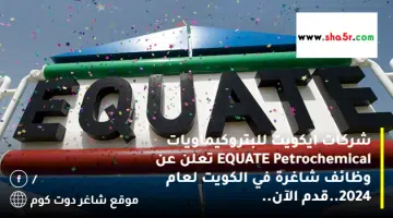 شركات ايكويت للبتروكيماويات EQUATE Petrochemical تعلن عن وظائف شاغرة في الكويت لعام 2024.قدم الآن