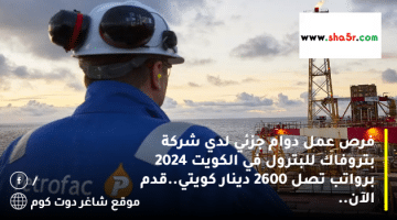 فرص عمل دوام جزئي لدي شركة بتروفاك للبترول في الكويت 2024 برواتب تصل 2600 دينار كويتي.قدم الآن