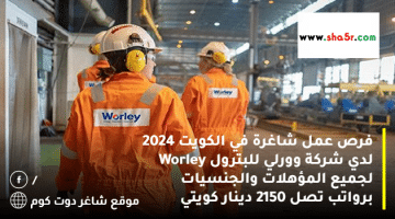 فرص عمل شاغرة في الكويت 2024 لدي شركة وورلي للبترول Worley لجميع المؤهلات والجنسيات برواتب تصل 2150 دينار كويتي