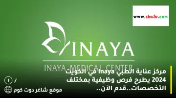 مركز عناية الطبي Inaya في الكويت 2024 يطرح فرص وظيفية بمختلف التخصصات.قدم الآن
