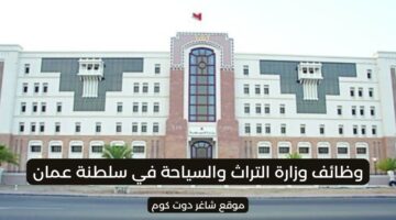 وزارة التراث والسياحة في سلطنة عمان 2025 تطرح فرص توظيف برواتب ومزايا عالية