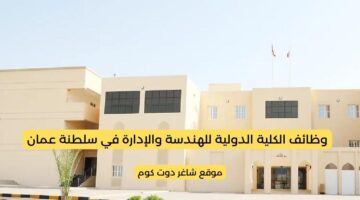 وظائف الكلية الدولية للهندسة والإدارة في سلطنة عمان 2025 برواتب ومزايا عالية