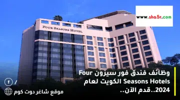 وظائف فندق فور سيزون Four Seasons Hotels الكويت لعام 2024.قدم الآن