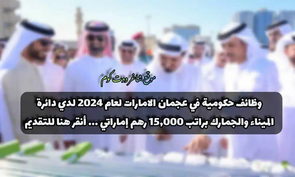 وظائف حكومية في عجمان الامارات لعام 2024 لدي دائرة الميناء والجمارك براتب 15,000 رهم إماراتي ... أنقر هنا للتقديم