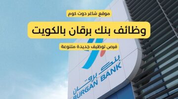 بنك برقان بالكويت 2025 يطرح فرص توظيف جديدة متنوعة