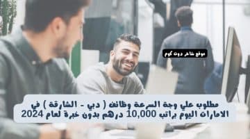 مطلوب علي وجة السرعة وظائف دبي الشارقة في الامارات اليوم براتب 10000 درهم بدون خبرة لعام 2024