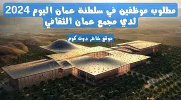 مطلوب موظفين في سلطنة عمان اليوم 2024 لدي مجمع عمان الثقافي