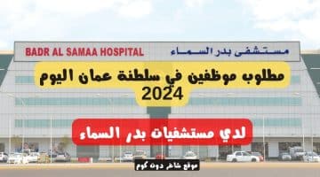 مطلوب موظفين في سلطنة عمان اليوم 2024 لدي مستشفيات بدر السماء