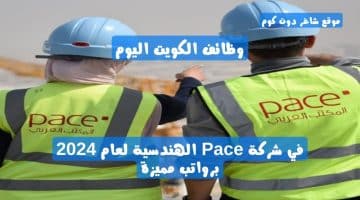 وظائف الكويت اليوم في شركة Pace الهندسية لعام 2024 برواتب مميزة