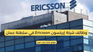 وظائف شركة إريكسون Ericsson في سلطنة عمان برواتب ومميزات عالية