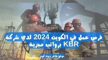 فرص عمل في الكويت 2024 لدي شركة KBR برواتب مجزية