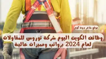 وظائف الكويت اليوم شركة توروس للمقاولات لعام 2024 برواتب ومميزات عالية