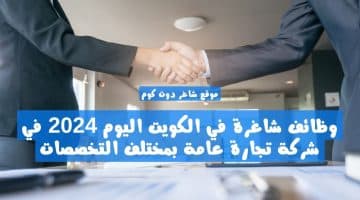 وظائف شاغرة في الكويت اليوم 2024 في شركة تجارة عامة بمختلف التخصصات