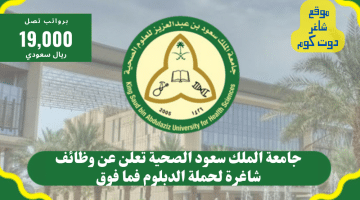 جامعة الملك سعود الصحية تعلن عن وظائف شاغرة لحملة الدبلوم فما فوق برواتب تصل 19000 ريال بمختلف مدن الممكلة