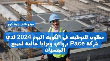 مطلوب للتوظيف في الكويت اليوم 2024 لدي شركة Pace برواتب ومزايا عالية لجميع الجنسيات