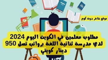 مطلوب معلمين في الكويت اليوم 2024 لدي مدرسة ثنائية اللغة برواتب تصل 950 دينار كويتي