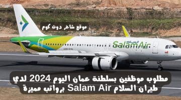 مطلوب موظفين بسلطنة عمان اليوم 2024 لدي طيران السلام Salam Air برواتب مميزة