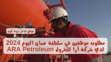 مطلوب موظفين في سلطنة عمان اليوم 2024 لدي شركة آرا للبترول ARA Petroleum