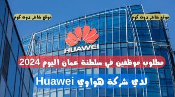 مطلوب موظفين في سلطنة عمان اليوم 2024 لدي شركة هواوي Huawei