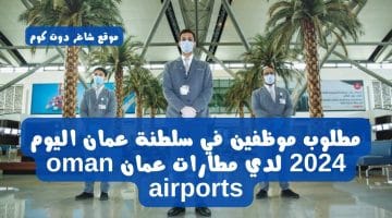 مطلوب موظفين في سلطنة عمان اليوم 2024 لدي مطارات عمان oman airports