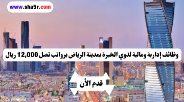 وظائف إدارية ومالية لذوي الخبرة بمدينة الرياض برواتب تصل 12000 ريال لعام 1446 هــ