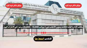 وظائف الإدارة العامة للإقامة وشؤون الأجانب دبي لعام 2025 برواتب 10000 20000 درهم في الامارات اليوم . قدم الأن