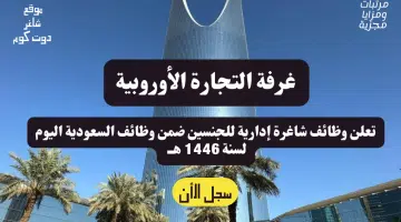 وظائف السعودية اليوم غرفة التجارة الأوروبية تعلن وظائف شاغرة إدارية للجنسين لحملة البكالوريوس لسنة 1446 هــ