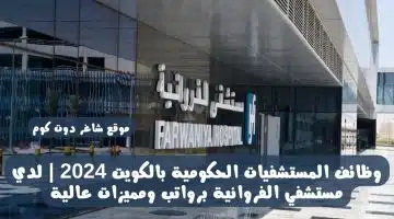 وظائف المستشفيات الحكومية بالكويت 2024 لدي مستشفي الفروانية برواتب ومميزات عالية