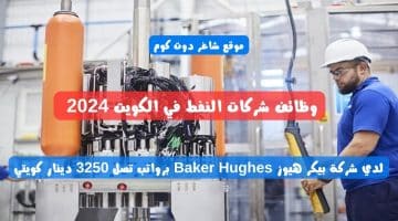 وظائف شركات النفط في الكويت 2024 لدي شركة بيكر هيوز Baker Hughes برواتب تصل 3250 دينار كويتي