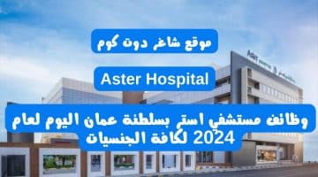 وظائف مستشفي استر Aster Hospital بسلطنة عمان اليوم لعام 2024 لكافة الجنسيات