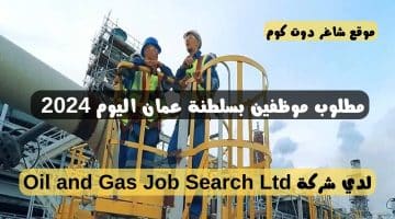 مطلوب موظفين بسلطنة عمان اليوم 2024 لدي شركة Oil and Gas Job Search Ltd