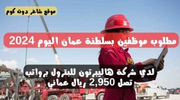 مطلوب موظفين بسلطنة عمان اليوم 2024 لدي شركة هاليبرتون للبترول برواتب تصل 2950 ريال عماني