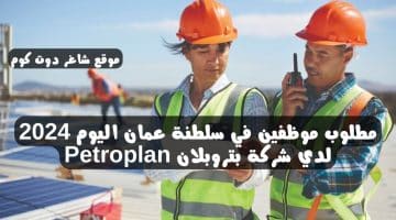 مطلوب موظفين في سلطنة عمان اليوم 2024 لدي شركة بتروبلان Petroplan