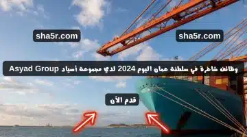 وظائف شاغرة في سلطنة عمان اليوم 2024 لدي مجموعة أسياد Asyad Group