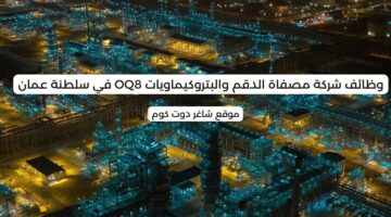 وظائف شاغرة في سلطنة عمان اليوم 2025 لدي شركة مصفاة الدقم والبتروكيماويات OQ8