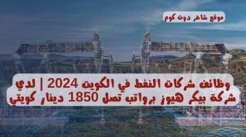 وظائف شركات النفط في الكويت 2024 لدي شركة بيكر هيوز برواتب تصل 1850 دينار كويتي