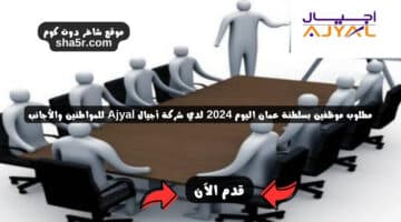 مطلوب موظفين بسلطنة عمان اليوم 2024 لدي شركة أجيال Ajyal للمواطنين والأجانب