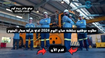 مطلوب موظفين بسلطنة عمان اليوم 2024 لدي شركة صحار ألمنيوم